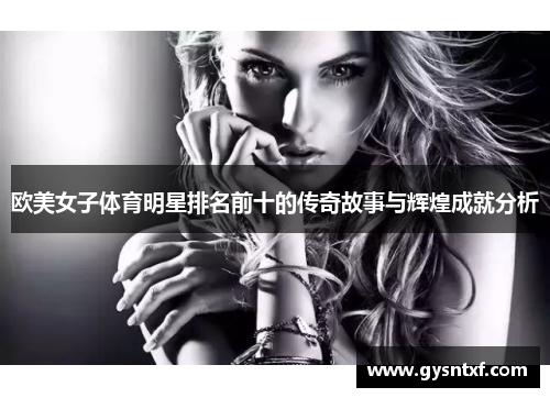 欧美女子体育明星排名前十的传奇故事与辉煌成就分析